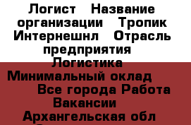 Логист › Название организации ­ Тропик Интернешнл › Отрасль предприятия ­ Логистика › Минимальный оклад ­ 40 000 - Все города Работа » Вакансии   . Архангельская обл.,Северодвинск г.